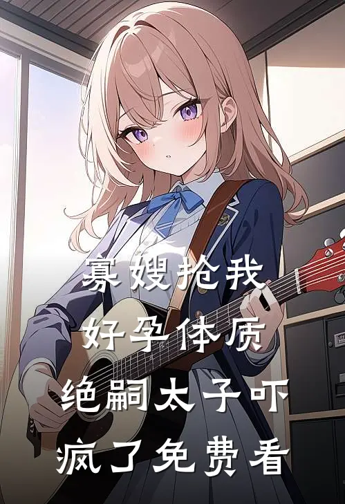 寡嫂抢我好孕体质，绝嗣太子吓疯了免费看