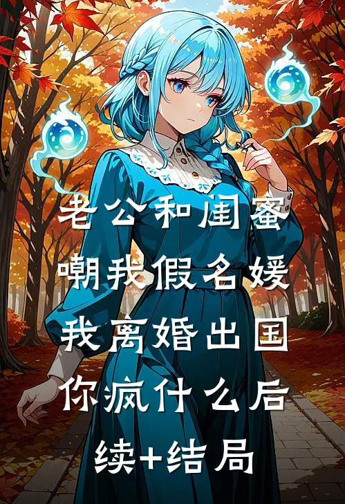 老公和闺蜜嘲我假名媛，我离婚出国你疯什么后续+结局