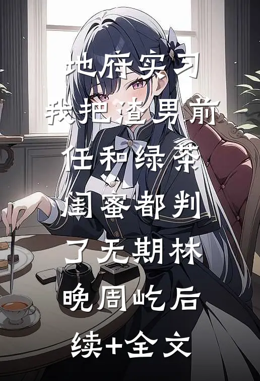地府实习，我把渣男前任和绿茶闺蜜都判了无期林晚周屹后续+全文