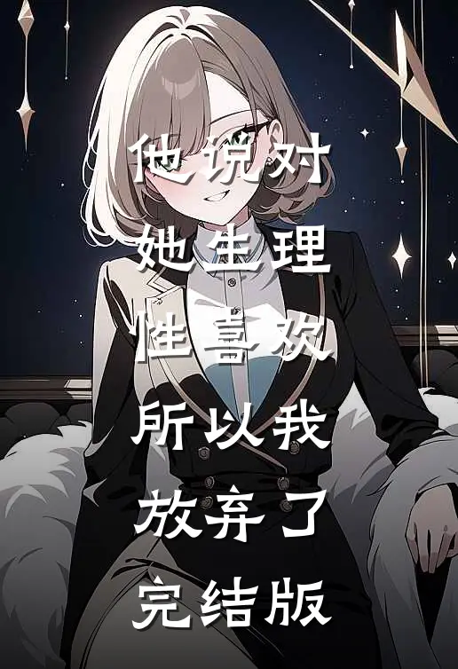 他说对她生理性喜欢，所以我放弃了完结版