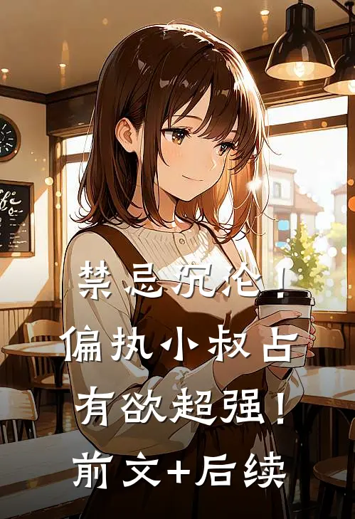 禁忌沉沦！偏执小叔占有欲超强！前文+后续