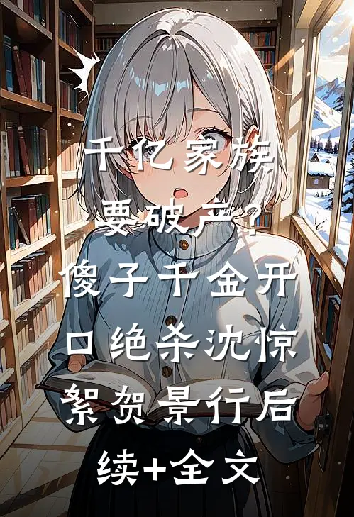 千亿家族要破产？傻子千金开口绝杀沈惊絮贺景行后续+全文