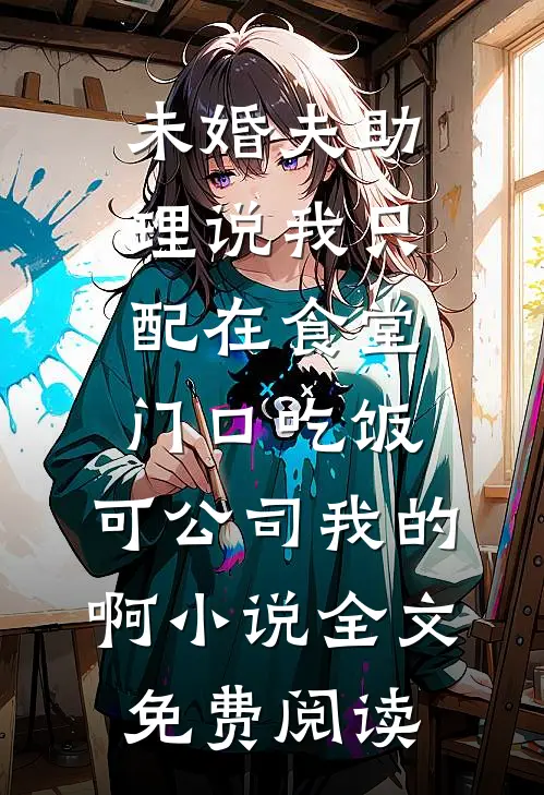 未婚夫助理说我只配在食堂门口吃饭，可公司我的啊小说全文免费阅读