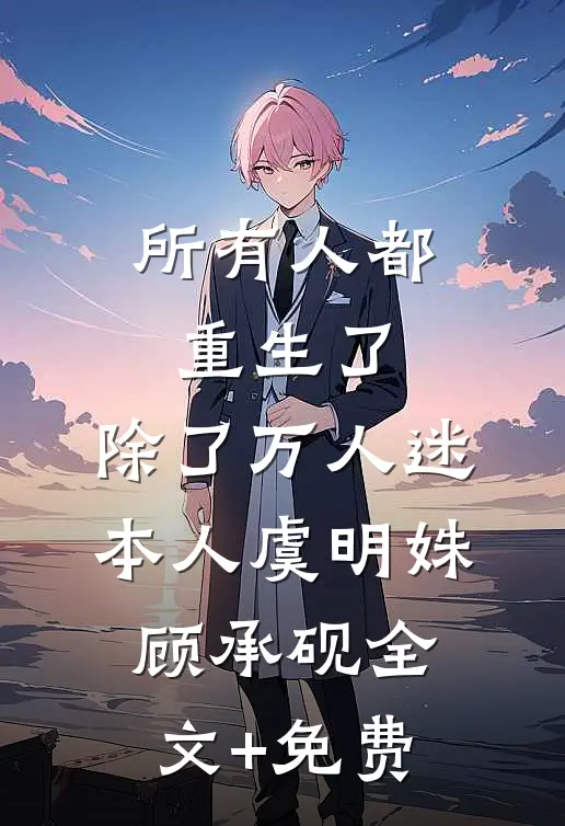 所有人都重生了，除了万人迷本人虞明姝顾承砚全文+免费