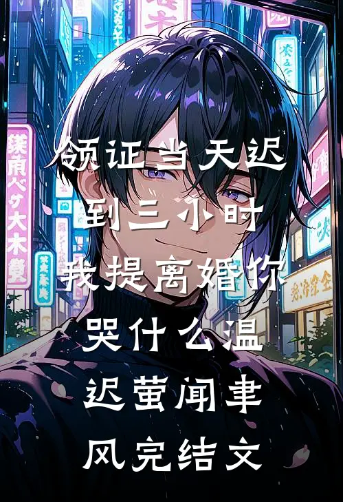 领证当天迟到三小时，我提离婚你哭什么温迟萤闻聿风完结文