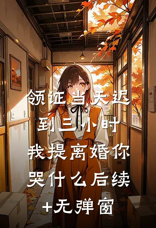 领证当天迟到三小时，我提离婚你哭什么后续+无弹窗