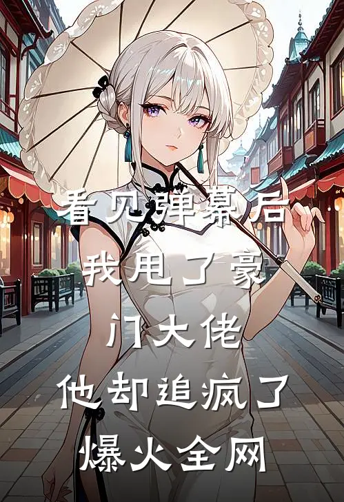 看见弹幕后，我甩了豪门大佬，他却追疯了爆火全网