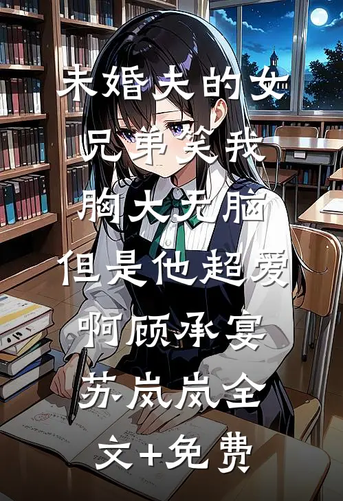 未婚夫的女兄弟笑我胸大无脑，但是他超爱啊顾承宴苏岚岚全文+免费