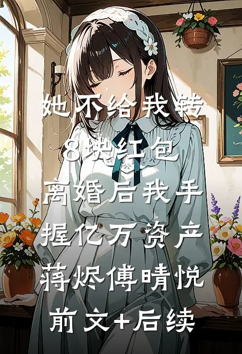 她不给我转8块红包，离婚后我手握亿万资产蒋烬傅晴悦前文+后续