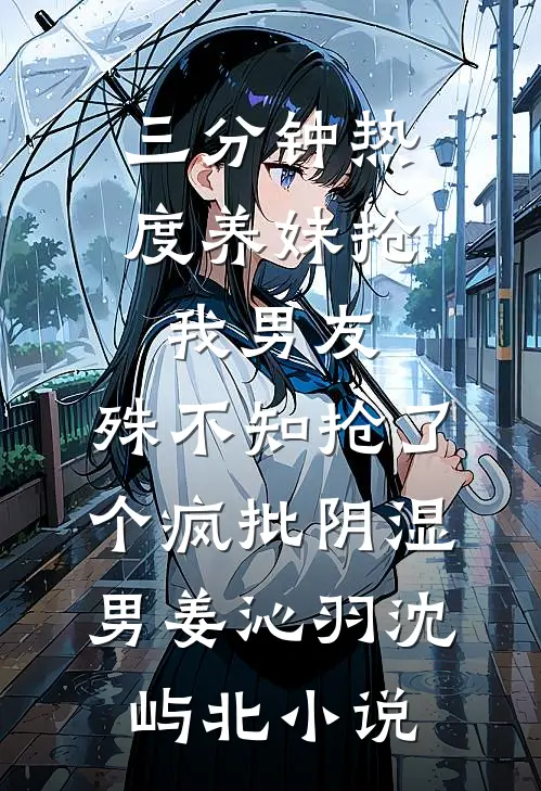 三分钟热度养妹抢我男友，殊不知抢了个疯批阴湿男姜沁羽沈屿北小说