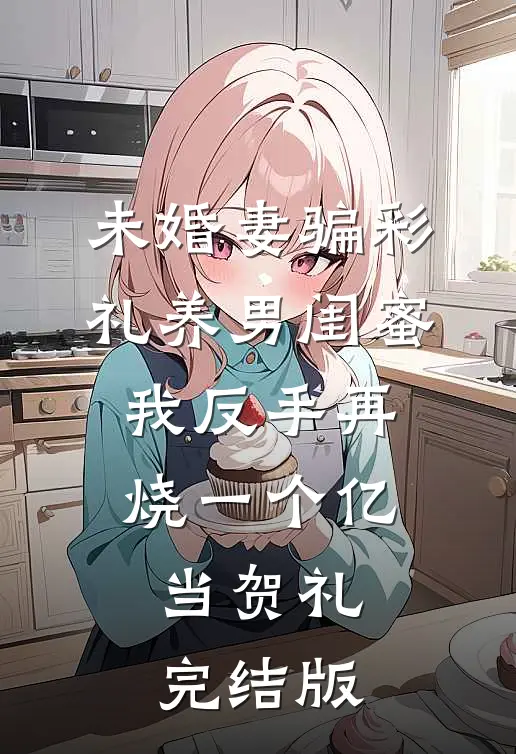 未婚妻骗彩礼养男闺蜜，我反手再烧一个亿当贺礼完结版