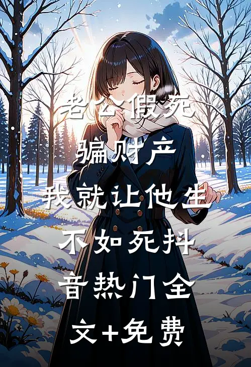 老公假死骗财产，我就让他生不如死抖音热门全文+免费