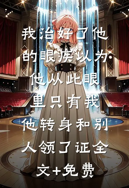 我治好了他的眼疾以为他从此眼里只有我，他转身和别人领了证全文+免费