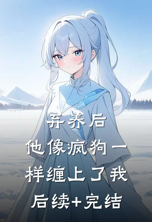 弃养后，他像疯狗一样缠上了我后续+完结