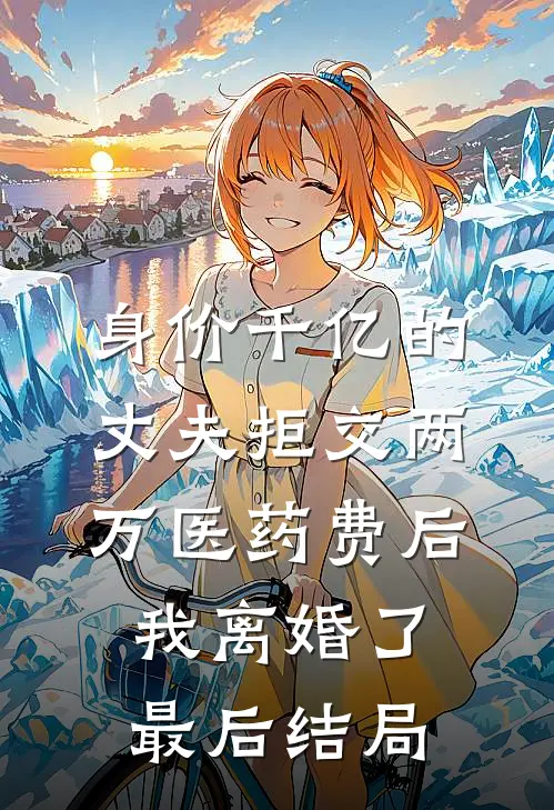 身价千亿的丈夫拒交两万医药费后，我离婚了最后结局