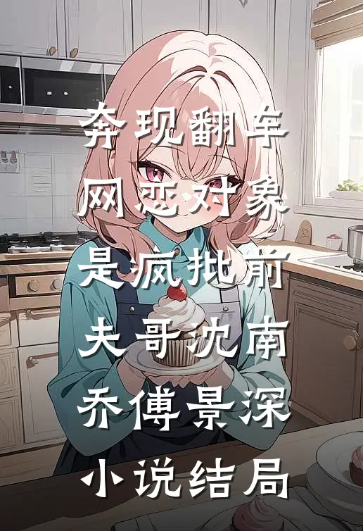 奔现翻车，网恋对象是疯批前夫哥沈南乔傅景深小说结局