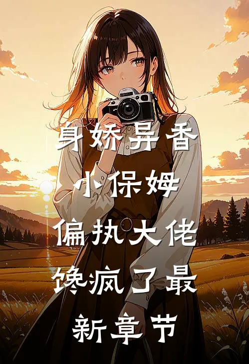 身娇异香小保姆，偏执大佬馋疯了最新章节