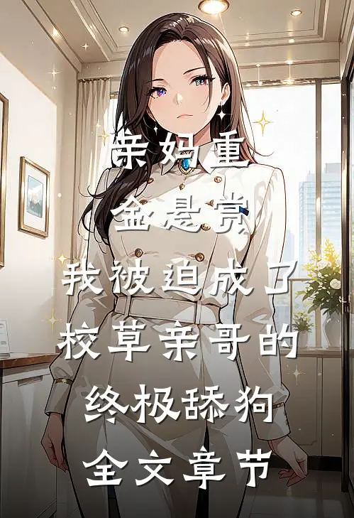 亲妈重金悬赏，我被迫成了校草亲哥的终极舔狗全文章节