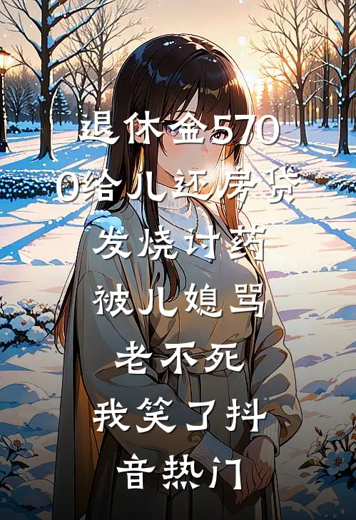 退休金5700给儿还房贷，发烧讨药被儿媳骂老不死，我笑了抖音热门