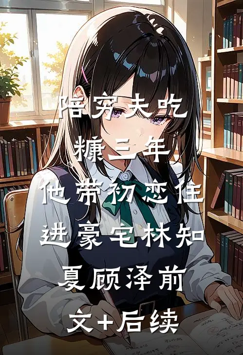 陪穷夫吃糠三年，他带初恋住进豪宅林知夏顾泽前文+后续