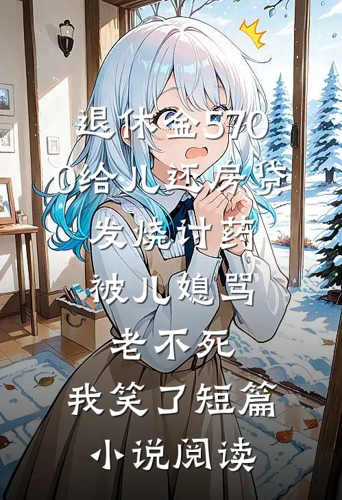 退休金5700给儿还房贷，发烧讨药被儿媳骂老不死，我笑了短篇小说阅读