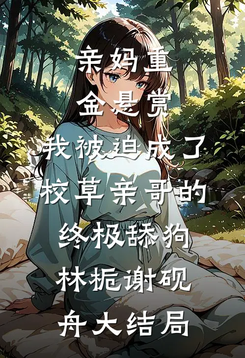 亲妈重金悬赏，我被迫成了校草亲哥的终极舔狗林栀谢砚舟大结局