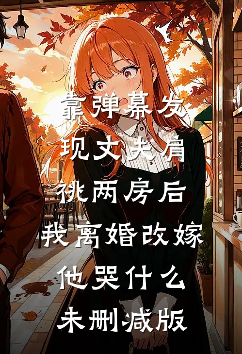 靠弹幕发现丈夫肩祧两房后，我离婚改嫁他哭什么未删减版