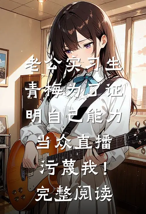老公实习生青梅为了证明自己能力，当众直播污蔑我！完整阅读