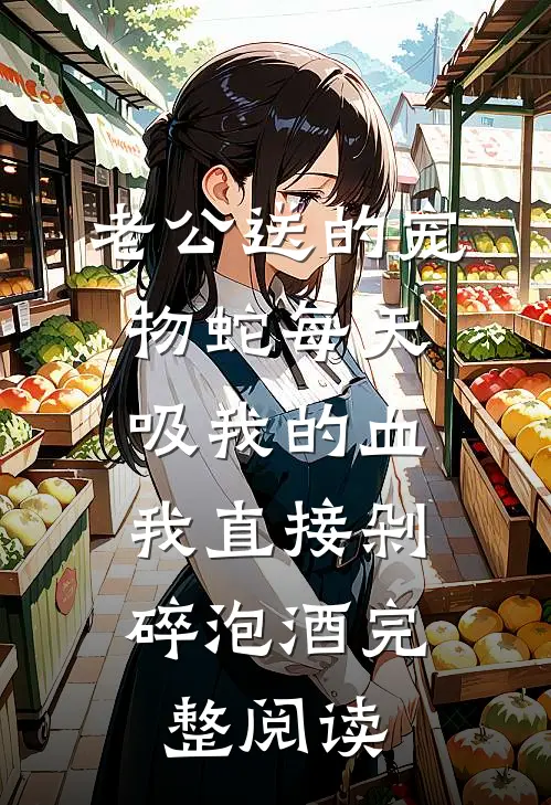 老公送的宠物蛇每天吸我的血，我直接剁碎泡酒完整阅读