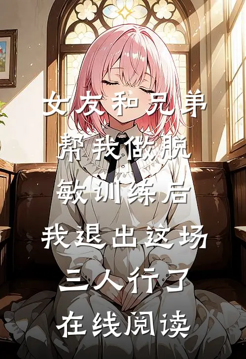 女友和兄弟帮我做脱敏训练后，我退出这场三人行了在线阅读