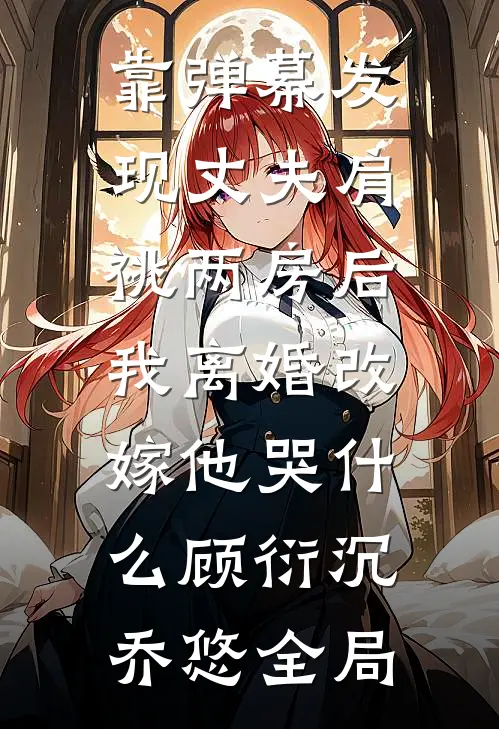 靠弹幕发现丈夫肩祧两房后，我离婚改嫁他哭什么顾衍沉乔悠全局