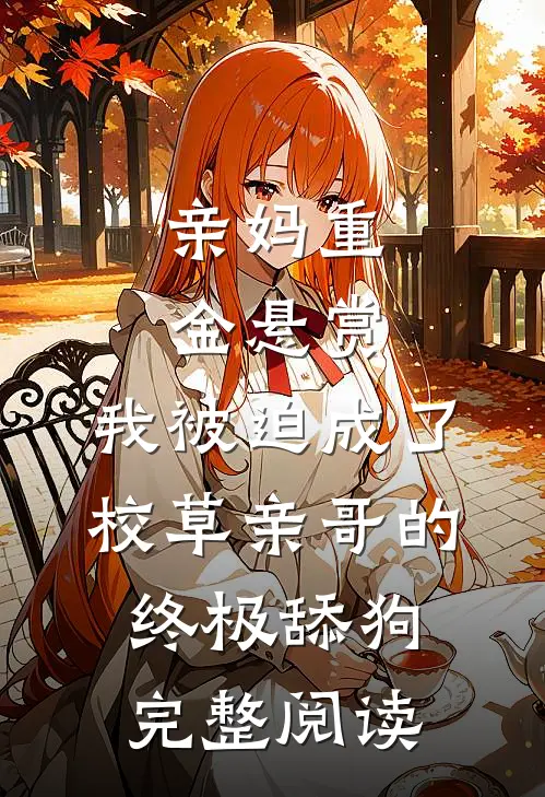 亲妈重金悬赏，我被迫成了校草亲哥的终极舔狗完整阅读