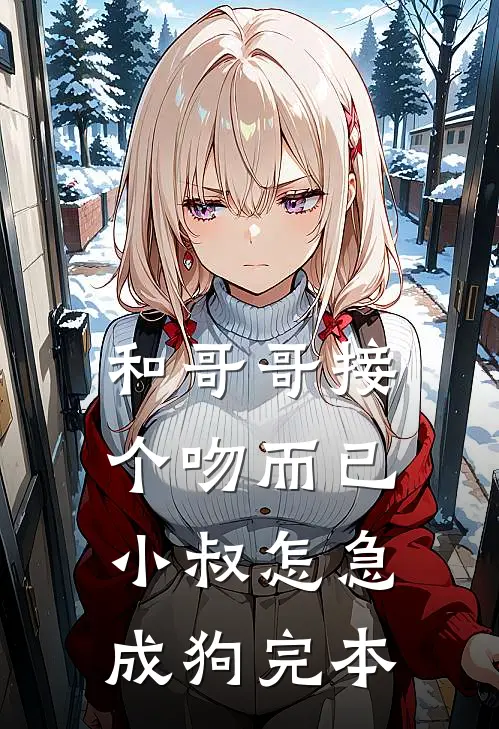 和哥哥接个吻而已，小叔怎急成狗完本