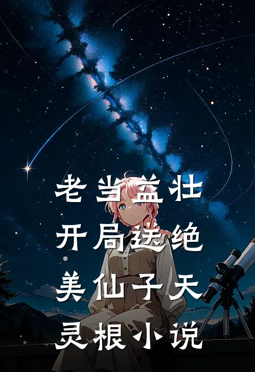 老当益壮：开局送绝美仙子天灵根小说