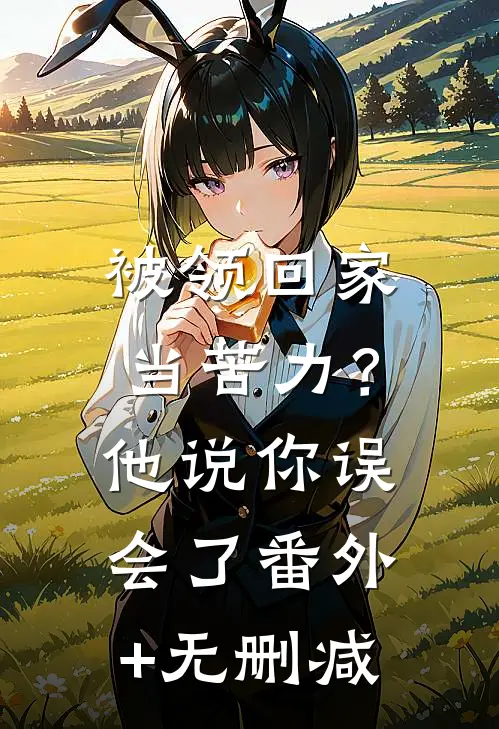 被领回家当苦力？他说：你误会了番外+无删减