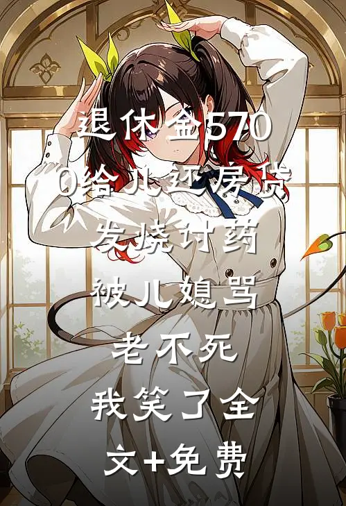 退休金5700给儿还房贷，发烧讨药被儿媳骂老不死，我笑了全文+免费