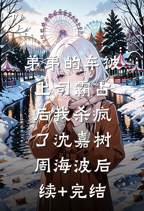 弟弟的车被上司霸占后我杀疯了沈嘉树周海波后续+完结