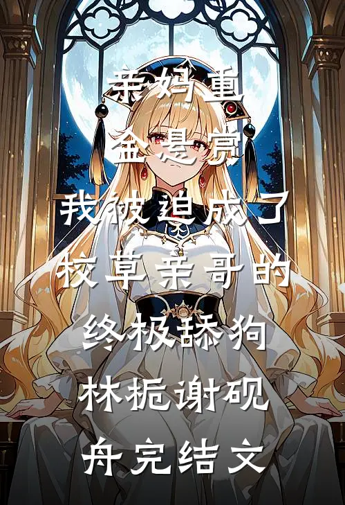 亲妈重金悬赏，我被迫成了校草亲哥的终极舔狗林栀谢砚舟完结文