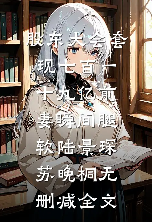 股东大会套现七百一十九亿前妻瞬间腿软陆景琛苏晚桐无删减全文