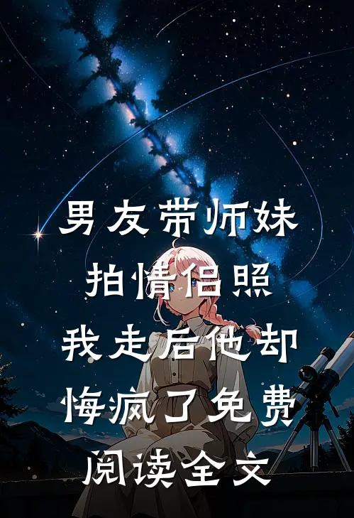 男友带师妹拍情侣照，我走后他却悔疯了免费阅读全文