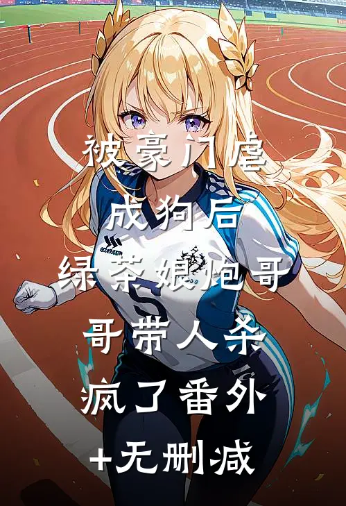 被豪门虐成狗后，绿茶娘炮哥哥带人杀疯了番外+无删减