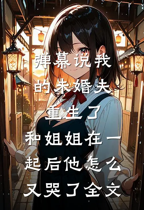 弹幕说我的未婚夫重生了，和姐姐在一起后他怎么又哭了全文
