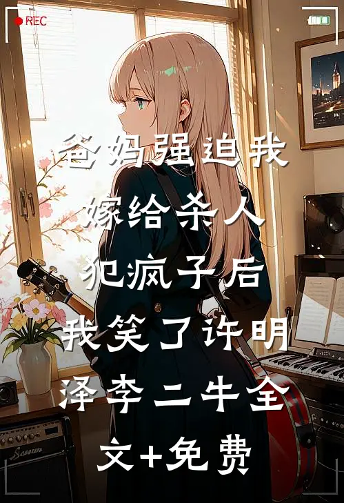 爸妈强迫我嫁给杀人犯疯子后，我笑了许明泽李二牛全文+免费