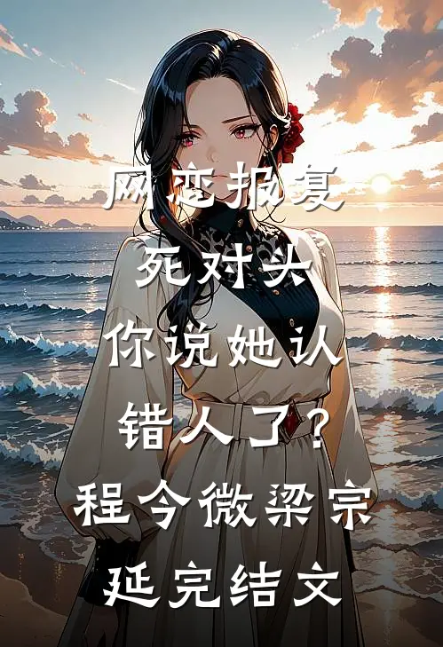 网恋报复死对头，你说她认错人了？程今微梁宗延完结文
