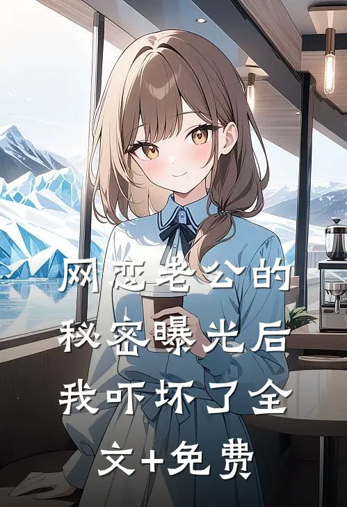 网恋老公的秘密曝光后，我吓坏了全文+免费