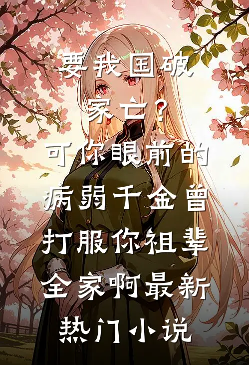 要我国破家亡？可你眼前的病弱千金曾打服你祖辈全家啊最新热门小说
