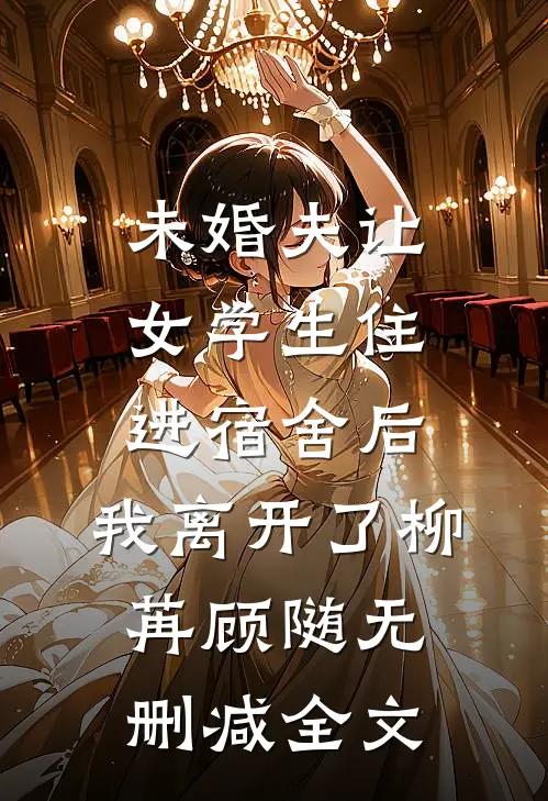 未婚夫让女学生住进宿舍后，我离开了柳苒顾随无删减全文
