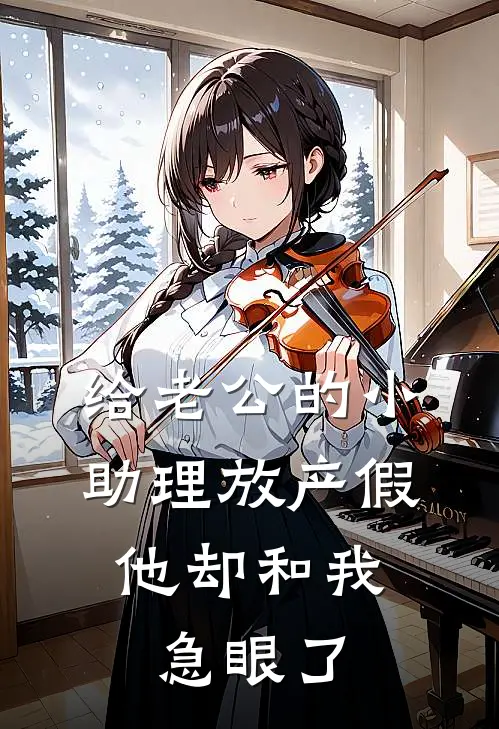 给老公的小助理放产假，他却和我急眼了