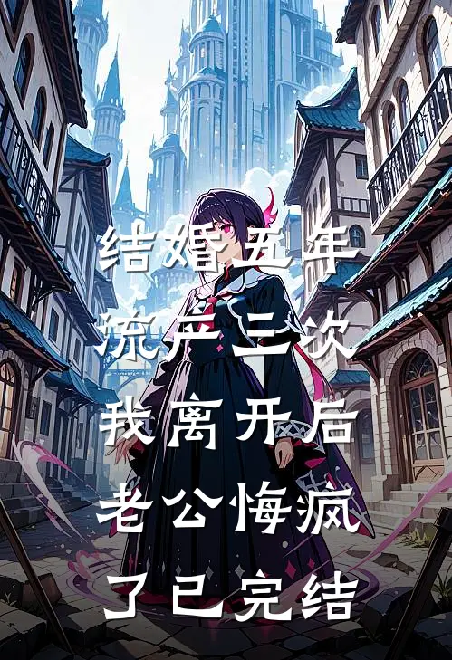 结婚五年流产三次，我离开后老公悔疯了已完结