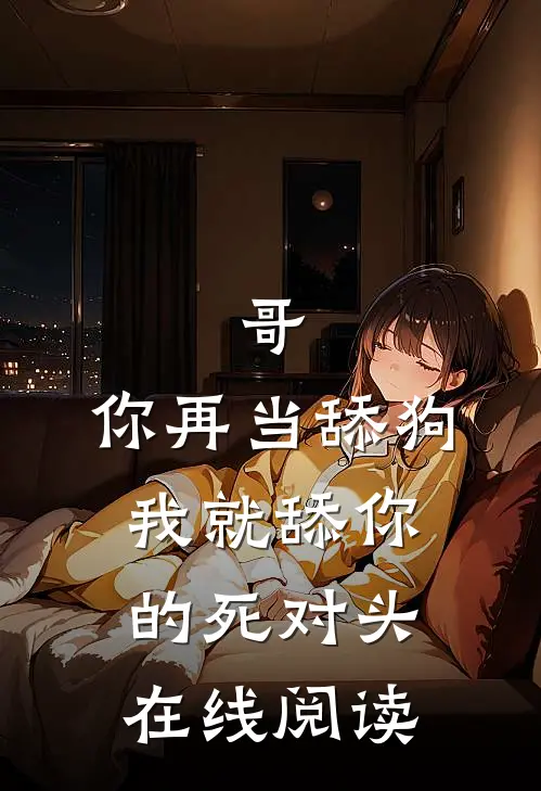 哥，你再当舔狗我就舔你的死对头在线阅读
